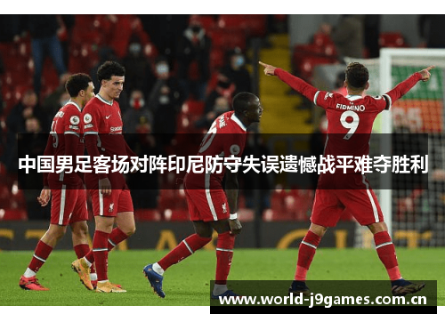 中国男足客场对阵印尼防守失误遗憾战平难夺胜利