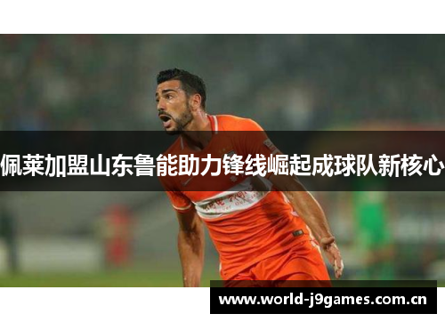 佩莱加盟山东鲁能助力锋线崛起成球队新核心