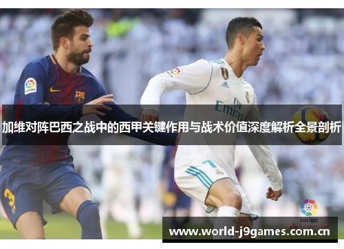 加维对阵巴西之战中的西甲关键作用与战术价值深度解析全景剖析