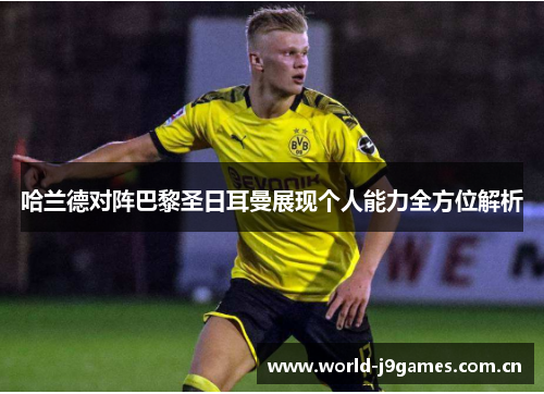 哈兰德对阵巴黎圣日耳曼展现个人能力全方位解析