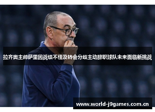 拉齐奥主帅萨里因战绩不佳及转会分歧主动辞职球队未来面临新挑战 拉齐奥主帅萨里因战绩不佳及转会分歧主动辞职球队未来面临新挑战