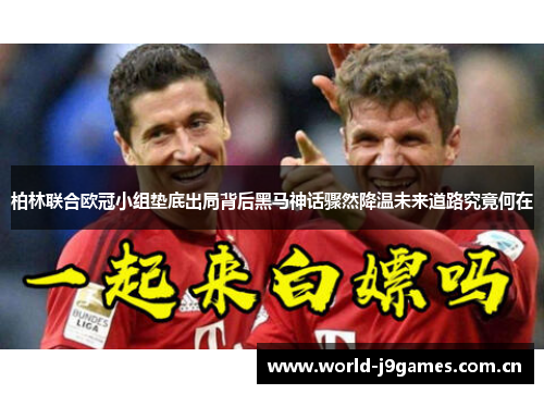 柏林联合欧冠小组垫底出局背后黑马神话骤然降温未来道路究竟何在