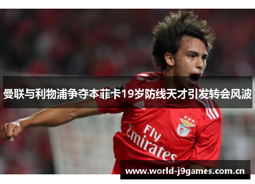 曼联与利物浦争夺本菲卡19岁防线天才引发转会风波